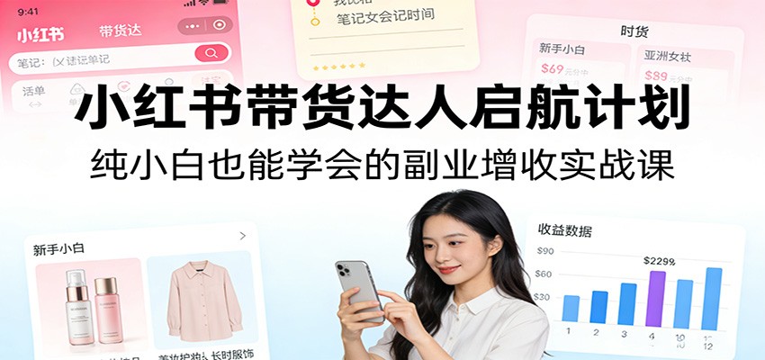 小红书带货达人启航计划:纯小白也能学会的副业增收实战课-学链网创