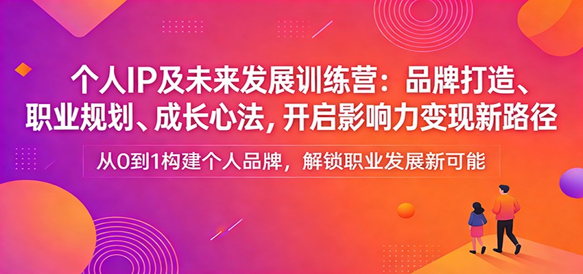 个人IP及未来发展训练营：品牌打造、职业规划、成长心法，开启影响力变现新路径-学链网创