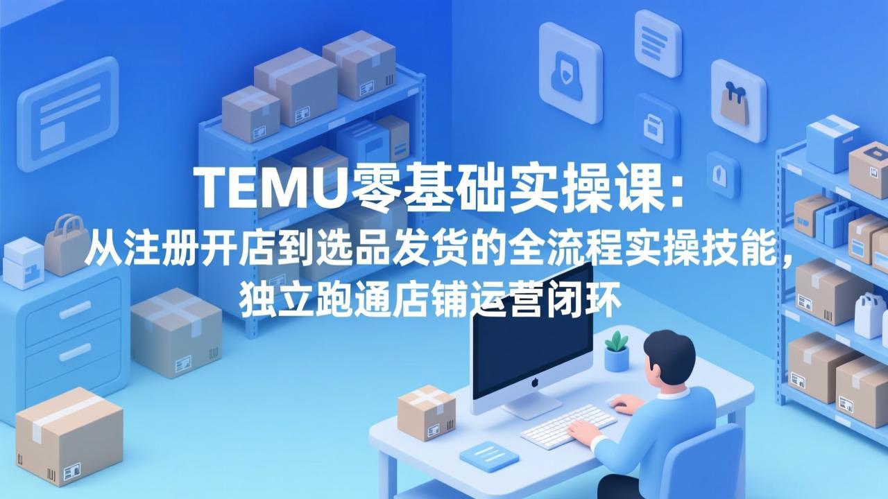 TEMU零基础实操课：从注册开店到选品发货的全流程实操技能，独立跑通店铺运营闭环-学链网创