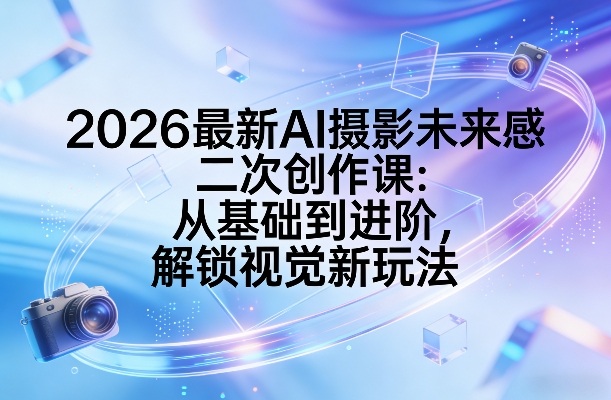 2026最新AI摄影未来感二次创作课：从基础到进阶，解锁视觉新玩法-学链网创
