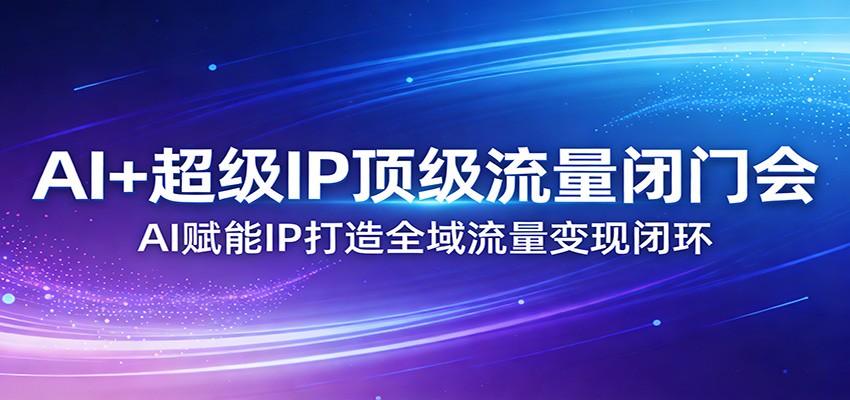 AI+超级IP顶级流量闭门会：AI赋能IP打造全域流量变现闭环-学链网创