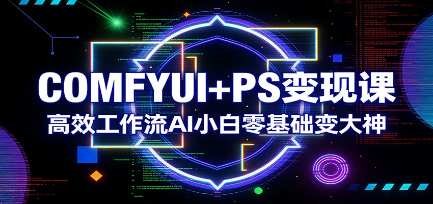 COMFYUI+PS变现课：高效工作流AI小白零基础变大神-学链网创