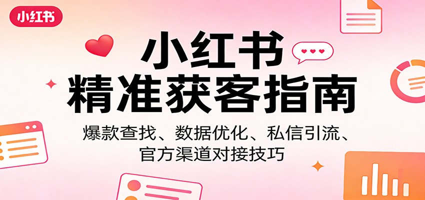 小红书精准获客指南：爆款查找、数据优化、私信引流、官方渠道对接技巧-学链网创
