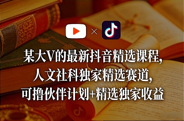 某大V的最新抖音精选课程,人文社科独家精选赛道,可撸伙伴计划+精选独家收益-学链网创