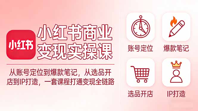 小红书商业变现实操课:从账号定位到爆款笔记,从选品开店到IP打造,一套课程打通变现全链路-学链网创