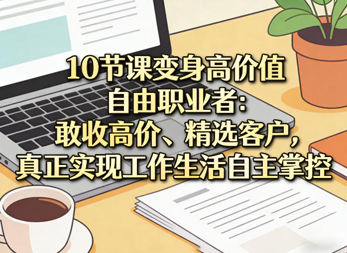 10节课变身高价值自由职业者：敢收高价、精选客户，真正实现工作生活自主掌控-学链网创