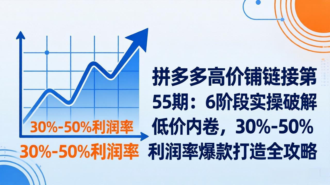拼多多高价铺链接第55期：6阶段实操破解低价内卷，30%-50%利润率爆款打造全攻略-学链网创