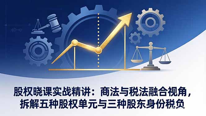 股权晓课实战精讲：商法与税法融合视角，拆解五种股权单元与三种股东身份税负-学链网创