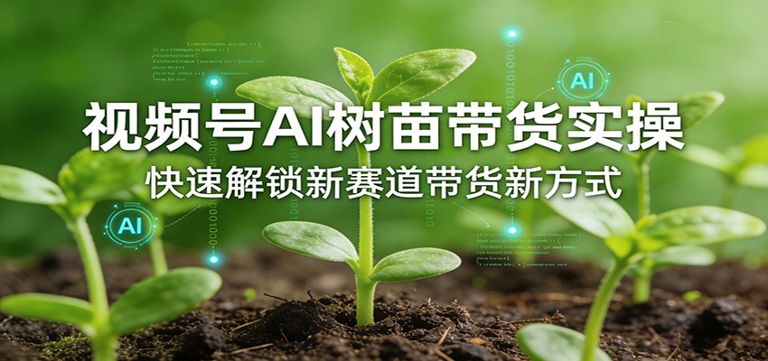视频号AI树苗带货实操，快速解锁新赛道带货新方式-学链网创