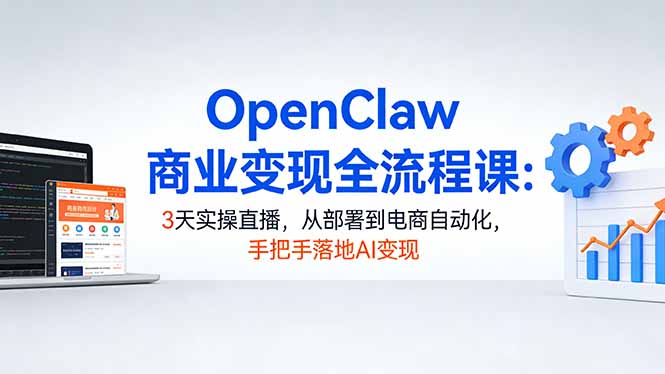 OpenClaw商业变现全流程课：3天实操直播，从部署到电商自动化，手把手落地AI变现-学链网创