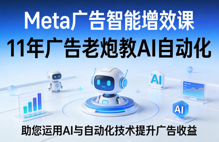 Meta广告智能增效课,11年广告老炮教AI自动化,助您运用AI与自动化技术提升广告收益-学链网创