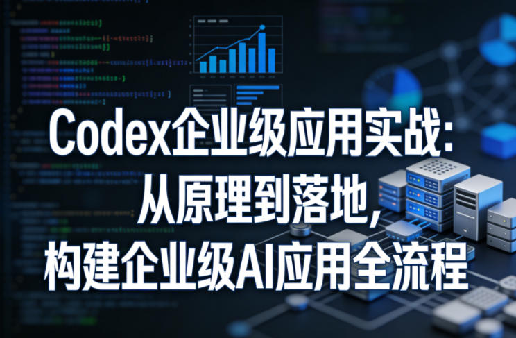 Codex企业级应用实战:从原理到落地,构建企业级AI应用全流程-学链网创