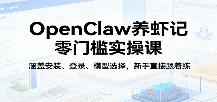 OpenClaw养虾记零门槛实操课：涵盖安装、登录、模型选择，新手直接跟着练-学链网创