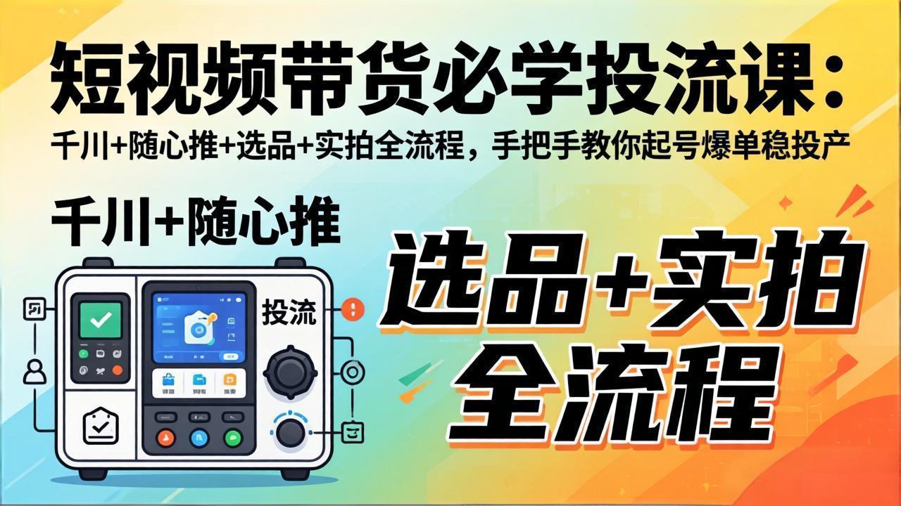 短视频带货必学投流课：千川+随心推+选品+实拍全流程，手把手教你起号爆单稳投产-学链网创