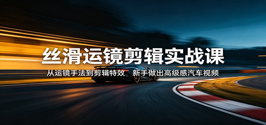 丝滑运镜剪辑实战课：从运镜手法到剪辑特效，新手做出高级感汽车视频-学链网创