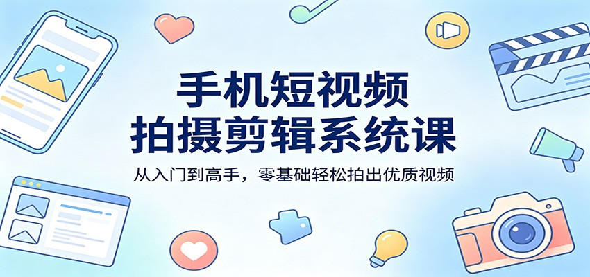 手机短视频拍摄剪辑系统课：从入门到高手，零基础轻松拍出优质视频-学链网创
