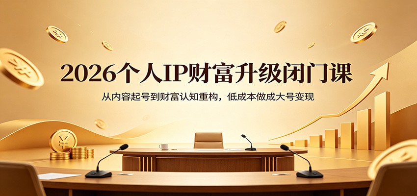 2026个人IP财富升级闭门课：从内容起号到财富认知重构，低成本做成大号变现-学链网创
