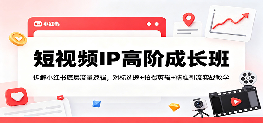 短视频IP高阶成长班：拆解小红书底层流量逻辑，对标选题+拍摄剪辑+ 精准引流实战教学-学链网创
