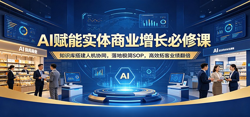 AI赋能实体商业增长必修课：知识库搭建人机协同，落地极简SOP，高效拓客业绩翻倍-学链网创