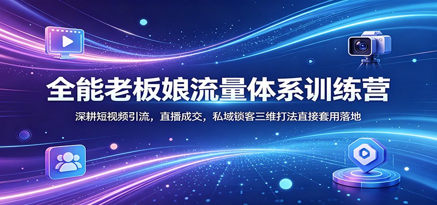 全能老板娘流量体系训练营：深耕短视频引流，直播成交，私域锁客三维打法直接套用落地-学链网创