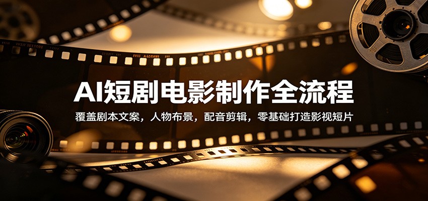 AI短剧电影制作全流程：覆盖剧本文案，人物布景，配音剪辑，零基础打造影视短片-学链网创