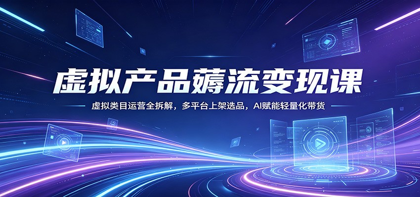 虚拟产品薅流变现课：虚拟类目运营全拆解，多平台上架选品，AI赋能轻量化带货-学链网创