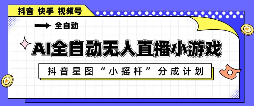 AI全自动直播小游戏，抖音星图小摇杆分成计划，支持多账号矩阵化运营【揭秘】-学链网创