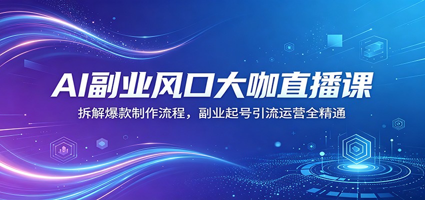 AI副业风口大咖直播课：拆解爆款制作流程，副业起号引流运营全精通-学链网创