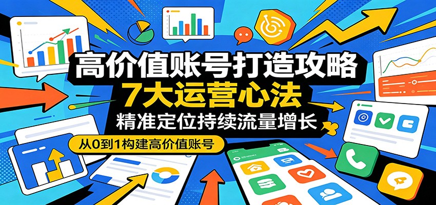 高价值账号打造攻略：7大运营心法，精准定位持续流量增长-学链网创