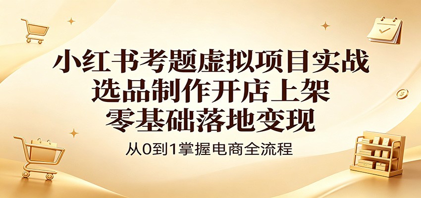 小红书考题虚拟项目实战：选品制作开店上架，零基础落地变现-学链网创