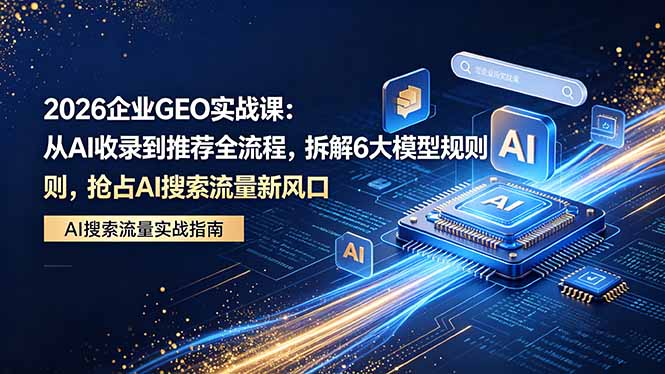 2026 企业GEO实战课：从AI收录到推荐全流程，拆解6大模型规则，抢占 AI 搜索流量新风口-学链网创