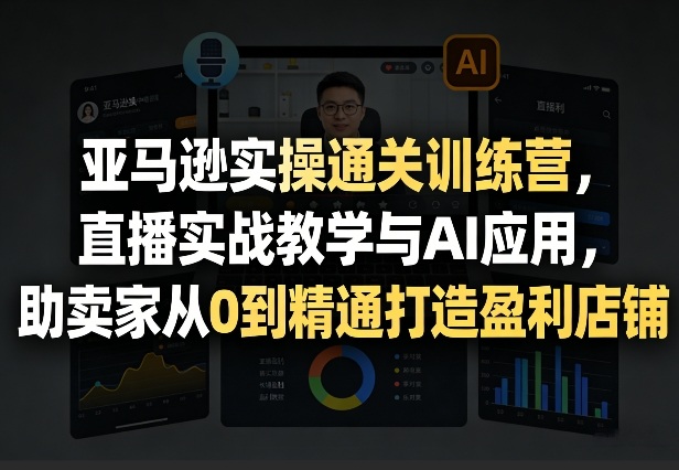 亚马逊实操通关训练营，直播实战教学与AI应用，助卖家从0到精通打造盈利店铺(更新5月8日)-学链网创