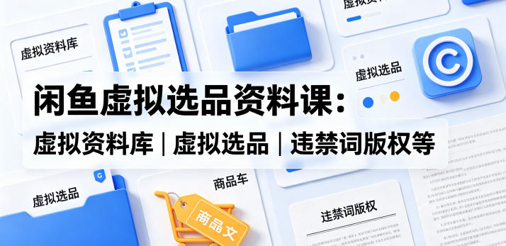 闲鱼虚拟选品资料课:虚拟资料库丨虚拟选品丨违禁词版权等-学链网创