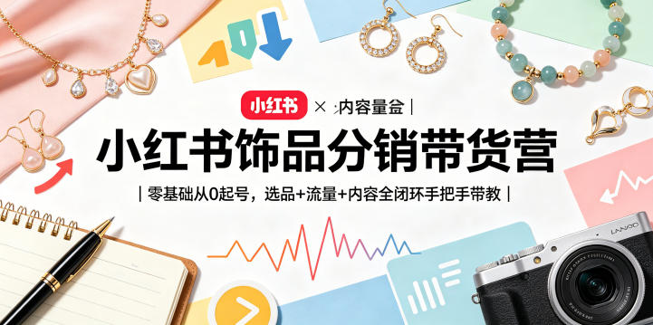 小红书饰品分销带货营｜零基础从0起号，选品+流量+内容全闭环手把手带教-学链网创