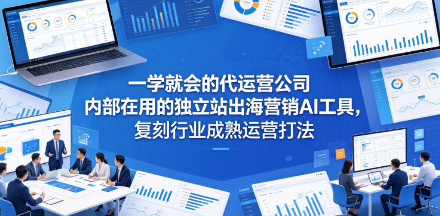 一学就会的代运营公司内部在用的独立站出海营销AI工具，复刻行业成熟运营打法-学链网创